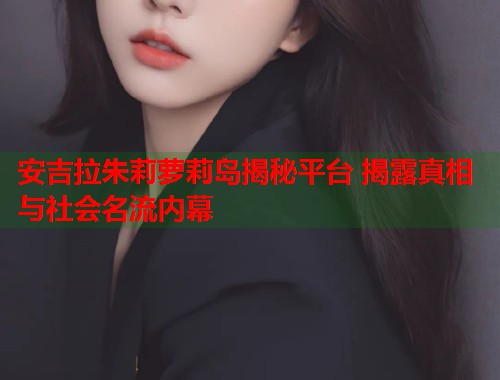 安吉拉朱莉萝莉岛揭秘平台 揭露真相与社会名流内幕  第1张