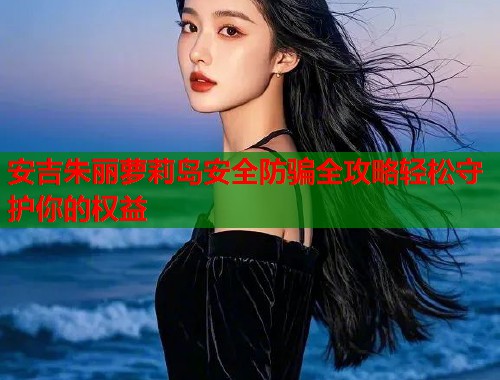 安吉朱丽萝莉岛安全防骗全攻略轻松守护你的权益  第1张