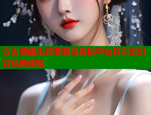 安吉莉娜朱莉萝莉岛探秘平台开启奇幻冒险新体验  第1张