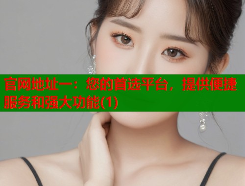 官网地址一：您的首选平台，提供便捷服务和强大功能(1)  第1张
