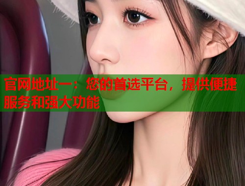 官网地址一：您的首选平台，提供便捷服务和强大功能  第1张