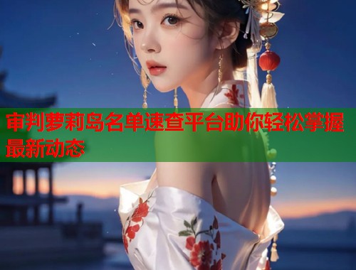 审判萝莉岛名单速查平台助你轻松掌握最新动态  第1张