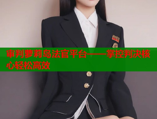 审判萝莉岛法官平台——掌控判决核心轻松高效  第1张