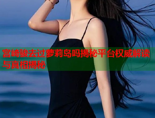宫崎骏去过萝莉岛吗揭秘平台权威解读与真相揭秘  第1张