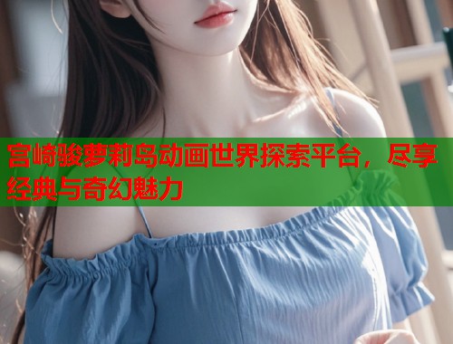 宫崎骏萝莉岛动画世界探索平台，尽享经典与奇幻魅力  第1张