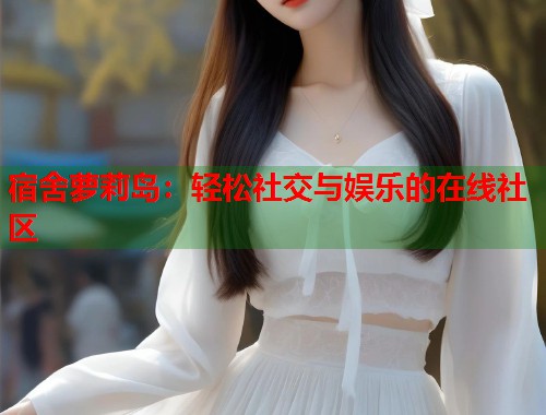 宿舍萝莉岛：轻松社交与娱乐的在线社区  第2张