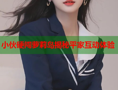 小伙硬闯萝莉岛揭秘平家互动体验  第1张
