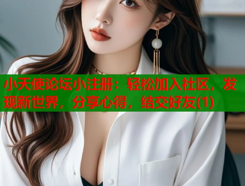 小天使论坛小注册：轻松加入社区，发现新世界，分享心得，结交好友(1)  第2张