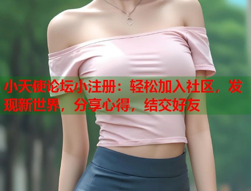 小天使论坛小注册：轻松加入社区，发现新世界，分享心得，结交好友  第1张