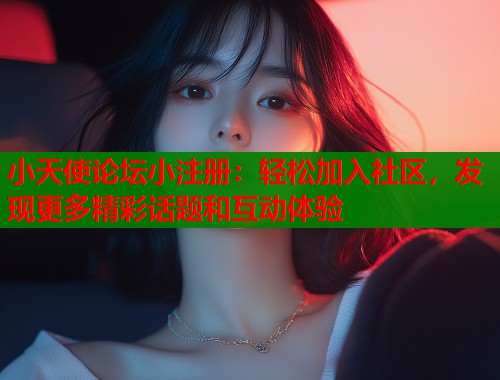 小天使论坛小注册：轻松加入社区，发现更多精彩话题和互动体验  第1张