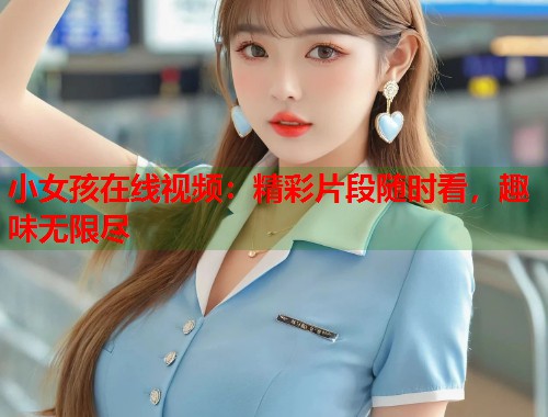 小女孩在线视频：精彩片段随时看，趣味无限尽  第1张