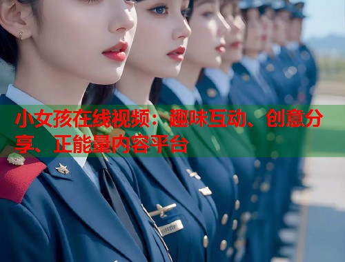 小女孩在线视频：趣味互动、创意分享、正能量内容平台  第1张