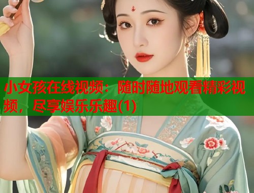 小女孩在线视频：随时随地观看精彩视频，尽享娱乐乐趣(1)  第1张