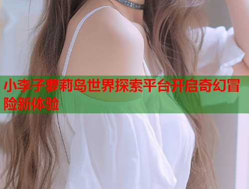 小李子萝莉岛世界探索平台开启奇幻冒险新体验  第2张