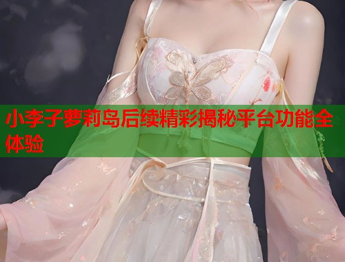 小李子萝莉岛后续精彩揭秘平台功能全体验  第1张