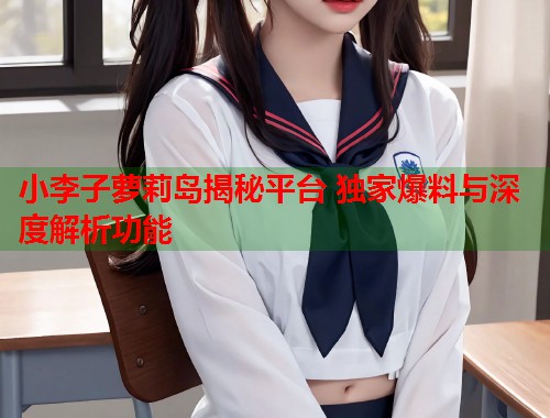 小李子萝莉岛揭秘平台 独家爆料与深度解析功能  第2张