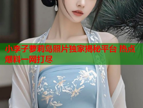 小李子萝莉岛照片独家揭秘平台 热点爆料一网打尽  第1张