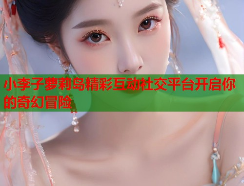 小李子萝莉岛精彩互动社交平台开启你的奇幻冒险  第2张