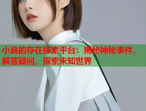 小真的存在探索平台：揭秘神秘事件，解答疑问，探索未知世界  第1张