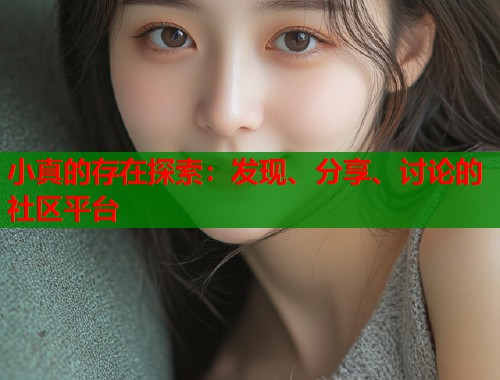 小真的存在探索：发现、分享、讨论的社区平台  第1张