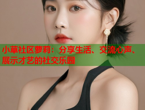 小草社区萝莉：分享生活、交流心声、展示才艺的社交乐园  第2张