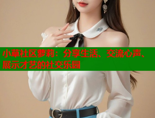 小草社区萝莉：分享生活、交流心声、展示才艺的社交乐园  第1张