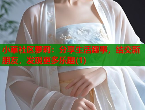 小草社区萝莉：分享生活趣事，结交新朋友，发现更多乐趣(1)  第2张