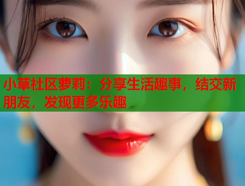 小草社区萝莉：分享生活趣事，结交新朋友，发现更多乐趣  第1张