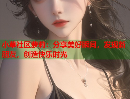 小草社区萝莉：分享美好瞬间，发现新朋友，创造快乐时光  第1张