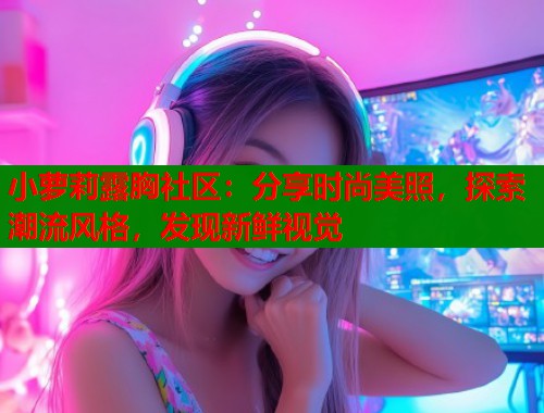 小萝莉露胸社区：分享时尚美照，探索潮流风格，发现新鲜视觉  第2张