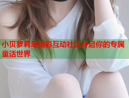 小贝萝莉岛精彩互动社区开启你的专属童话世界  第1张