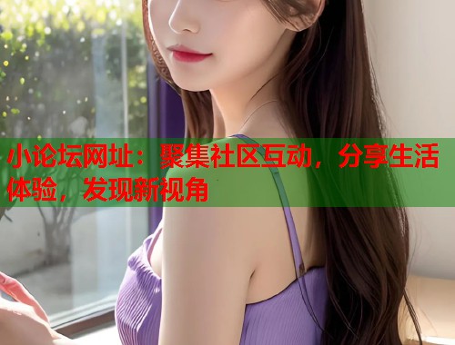 小论坛网址：聚集社区互动，分享生活体验，发现新视角  第1张