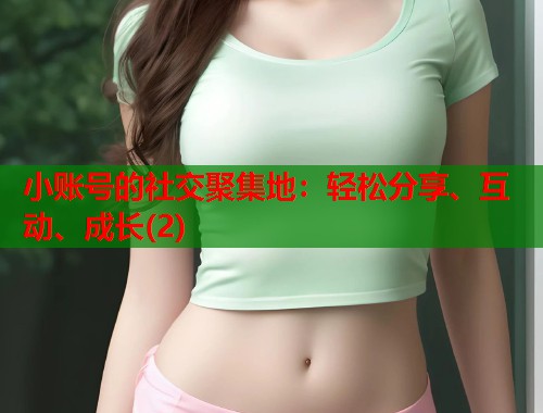 小账号的社交聚集地：轻松分享、互动、成长(2)  第1张