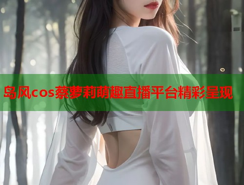 岛风cos蔡萝莉萌趣直播平台精彩呈现  第2张