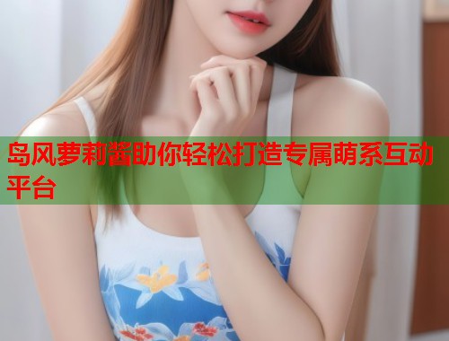 岛风萝莉酱助你轻松打造专属萌系互动平台  第1张