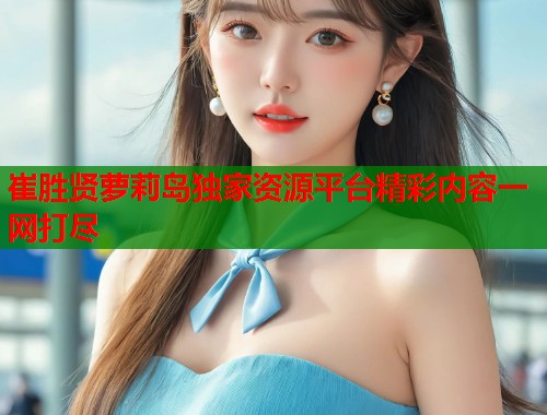 崔胜贤萝莉岛独家资源平台精彩内容一网打尽  第1张