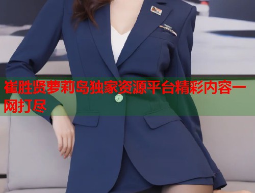 崔胜贤萝莉岛独家资源平台精彩内容一网打尽  第2张