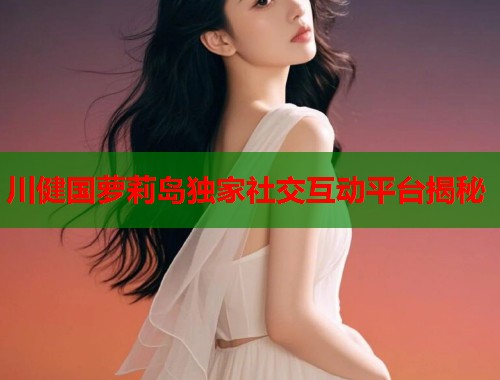 川健国萝莉岛独家社交互动平台揭秘  第1张