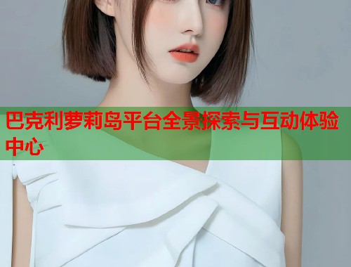 巴克利萝莉岛平台全景探索与互动体验中心  第1张