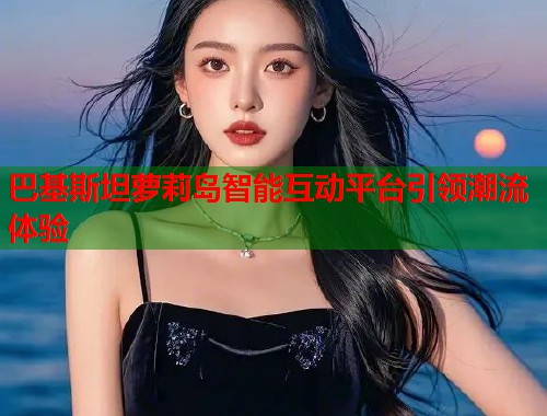 巴基斯坦萝莉岛智能互动平台引领潮流体验  第1张