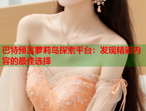 巴特预言萝莉岛探索平台：发现精彩内容的最佳选择  第1张