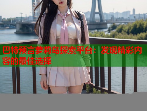 巴特预言萝莉岛探索平台：发现精彩内容的最佳选择  第2张
