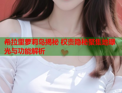 希拉里萝莉岛揭秘 权贵隐秘聚集地曝光与功能解析  第1张