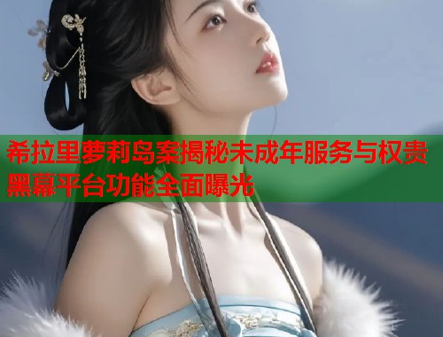 希拉里萝莉岛案揭秘未成年服务与权贵黑幕平台功能全面曝光  第1张