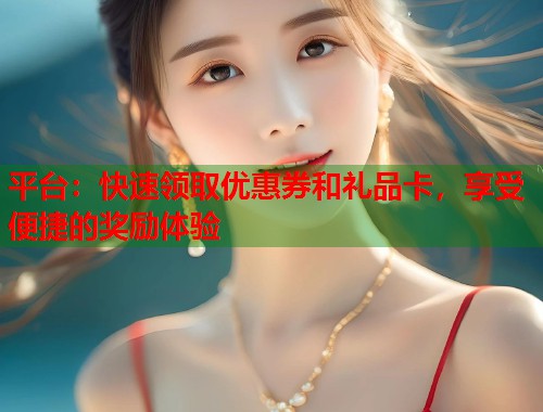 平台：快速领取优惠券和礼品卡，享受便捷的奖励体验  第1张