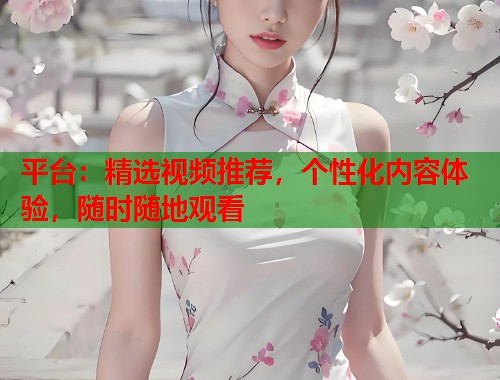 平台：精选视频推荐，个性化内容体验，随时随地观看  第1张