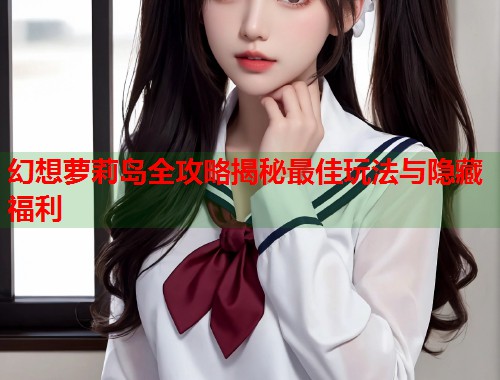 幻想萝莉岛全攻略揭秘最佳玩法与隐藏福利  第1张