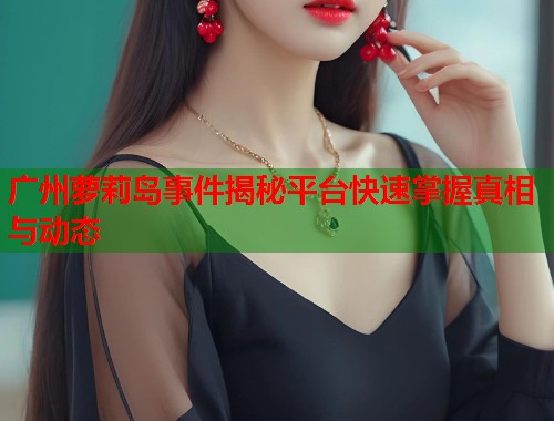 广州萝莉岛事件揭秘平台快速掌握真相与动态  第1张