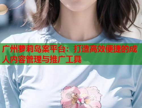 广州萝莉岛案平台：打造高效便捷的成人内容管理与推广工具  第1张