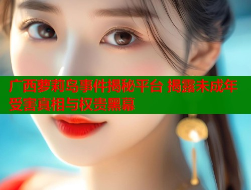 广西萝莉岛事件揭秘平台 揭露未成年受害真相与权贵黑幕  第1张